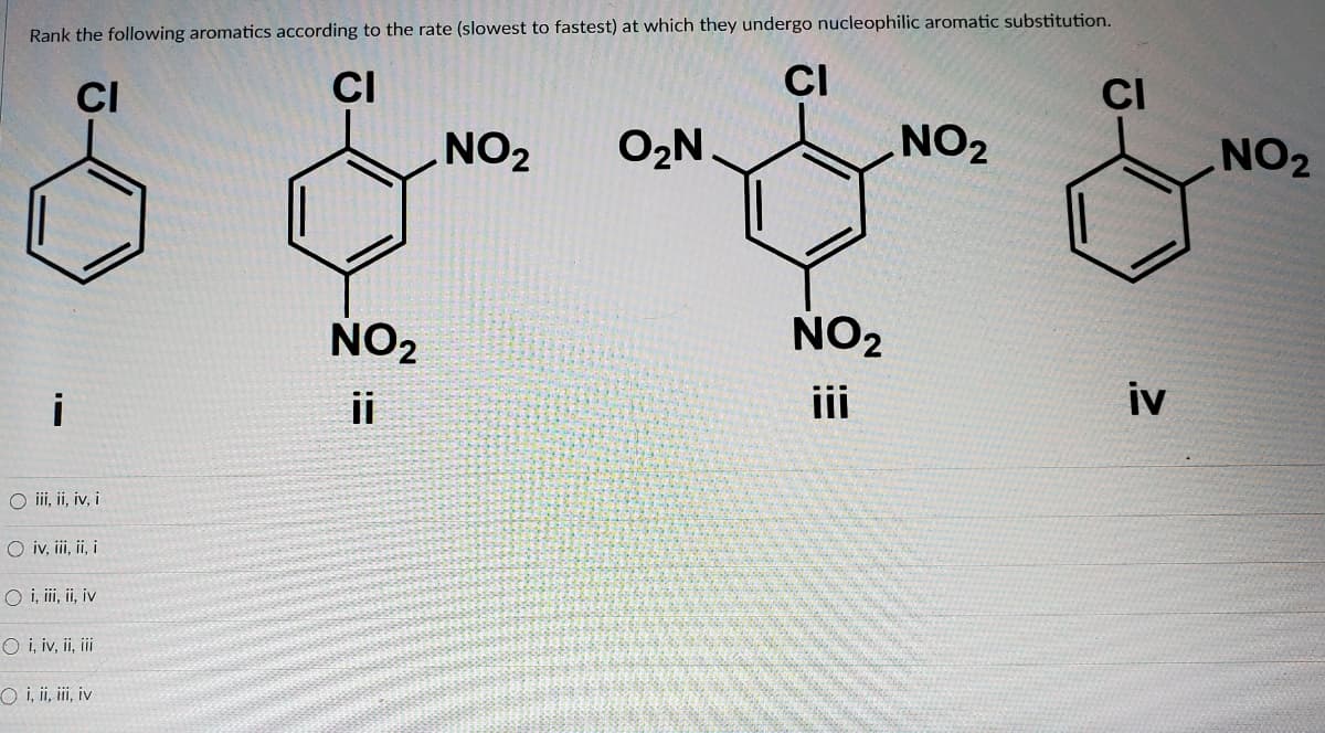 Rank the following aromatics according to the rate (slowest to fastest) at which they undergo nucleophilic aromatic substitution.
CI
CI
CI
CI
ZON
O2N
NO2
NO2
NO2
i
ii
iii
iv
O ii, i, iv, i
O iv, i, ii i
O i, i, i, iv
O i, iv, ii, ii
O i, ii, ii, iv
