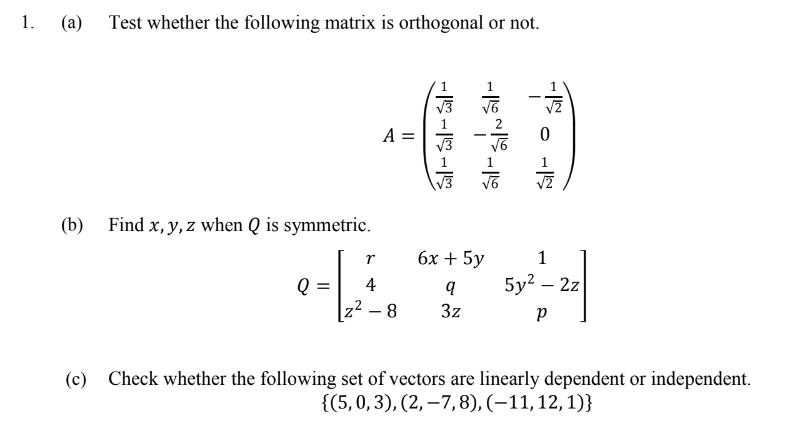 1.
Test whether the following matrix is orthogonal or not.
V3
A =
1
(b) Find x, y, z when Q is symmetric.
6х + 5y
1
4
5y? – 2z
z2 – 8
3z
Check whether the following set of vectors are linearly dependent or independent.
{(5,0, 3), (2, –7,8), (–11,12,1)}
(c)
