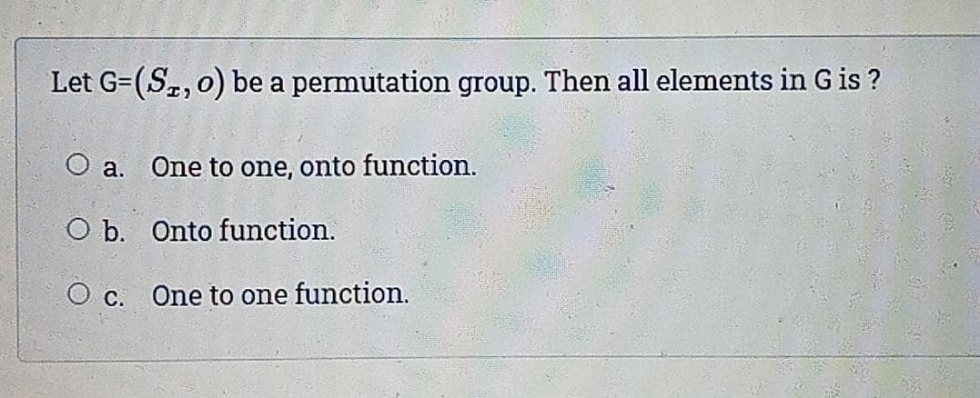Let G=(S,,0) be a permutation group. Then all elements in G is ?
O a. One to one, onto function.
O b. Onto function.
O c. One to one function.
