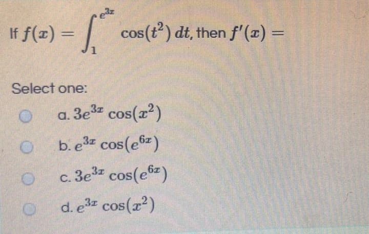 If f(#) = | cos(t) dt, then f'(2) =
s(t²) dt, then f'(x)%3=
COS
Select one:
a. 3e cos(2)
CoS
b. e cos(e6z)
c. 3e cos(ez)
d. e cos(r)
CoS
