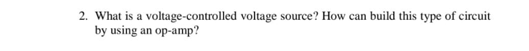 2. What is a voltage-controlled voltage source? How can build this type of circuit
by using an op-amp?