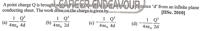 A point charge Q is brought without any acceleration form infinity to a distance ´d’ from an infinite plane
GAMOURd
conducting sheet. The work done. on the charge is given by.
[IISc. 2010]
1 Q?
4πε, 2d
1 Q?
(a)
4πε, 4d
(b)
4πε, 2d
1 Q°
(c)
4πε, 4d
4TE0
(d)
