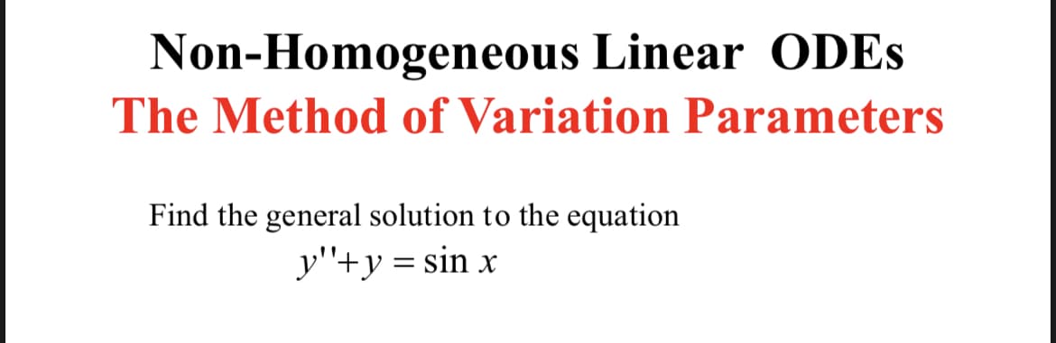 Non-Homogeneous Linear ODES
The Method of Variation Parameters
Find the general solution to the equation
y''+y = sin x
