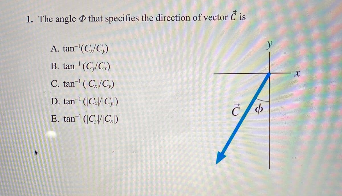 1. The angle ð that specifies the direction of vector C is
A. tan '(C,/C,)
y
B. tan (C,/C.)
-1
C. tan (|Cx|/Cy)
D. tan (|C\/|C,y)
E. tan (|Cy|/|C)
