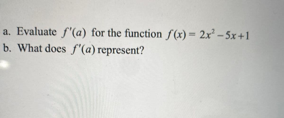 a. Evaluate f'(a) for the function f(x)= 2x-5x+1
b. What does f'(a) represent?
%3D
