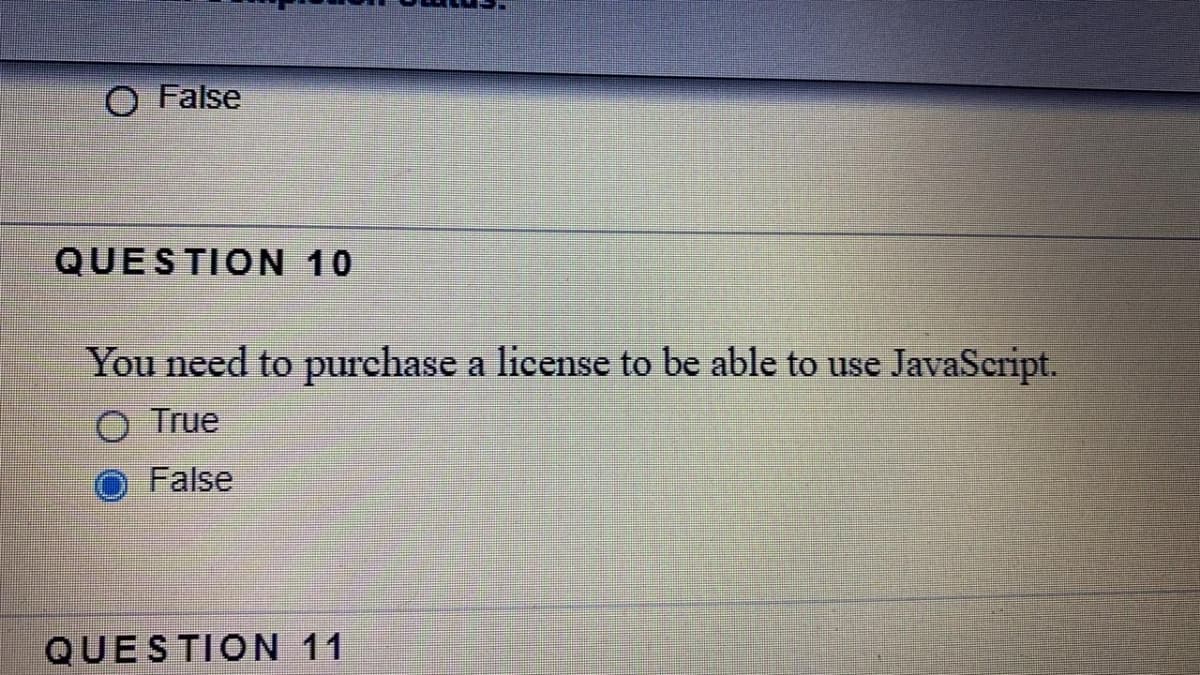 O False
QUESTION 10
You need to purchase a license to be able to use JavaScript.
True
False
QUESTION 11
