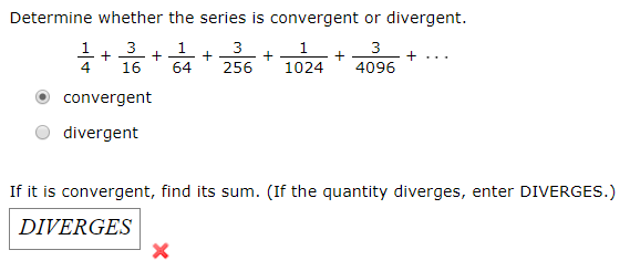 Determine whether the series is convergent or divergent.
3
+ .. .
16
64
256
1024
4096
convergent
divergent
If it is convergent, find its sum. (If the quantity diverges, enter DIVERGES.)
DIVERGES
