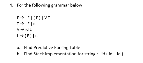 4. For the following grammar below :
E>-E|(E)|VT
T>-E|8
v> id L
L> (E)|8
a. Find Predictive Parsing Table
b. Find Stack Implementation for string : - id ( id – id )
