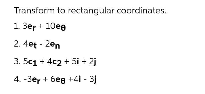Transform to rectangular coordinates.
1. Зеr + 10eө
2. 4et - 2en
3. 5c1 + 4c2 + 5i + 2j
4. -Зer + бее +4i - 3]
