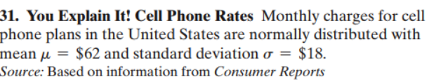 31. You Explain It! Cell Phone Rates Monthly charges for cell
phone plans in the United States are normally distributed with
mean u $62 and standard deviation o = $18.
Source: Based on information from Consumer Reports
