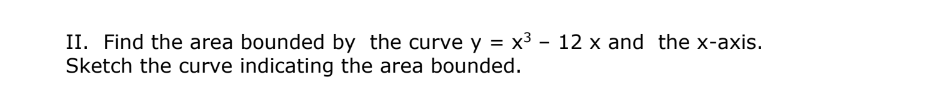 II. Find the area bounded by the curve y = x3 - 12 x and the x-axis.
Sketch the curve indicating the area bounded.
