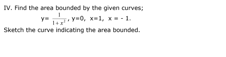 IV. Find the area bounded by the given curves;
1
1t r?' Y=0, X=1, x = - 1.
y=
1+x?
Sketch the curve indicating the area bounded.
