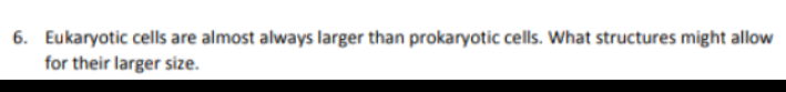 6. Eukaryotic cells are almost always larger than prokaryotic cells. What structures might allow
for their larger size.
