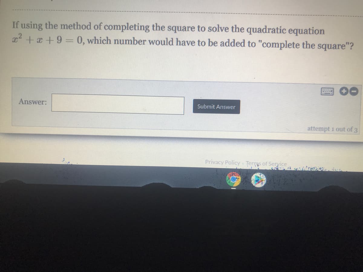 If using the method of completing the square to solve the quadratic equation
x2 +x +9 = 0, which number would have to be added to "complete the square"?
Answer:
Submit Answer
attempt 1 out of 3
Privacy Policy Terms of Seryice
