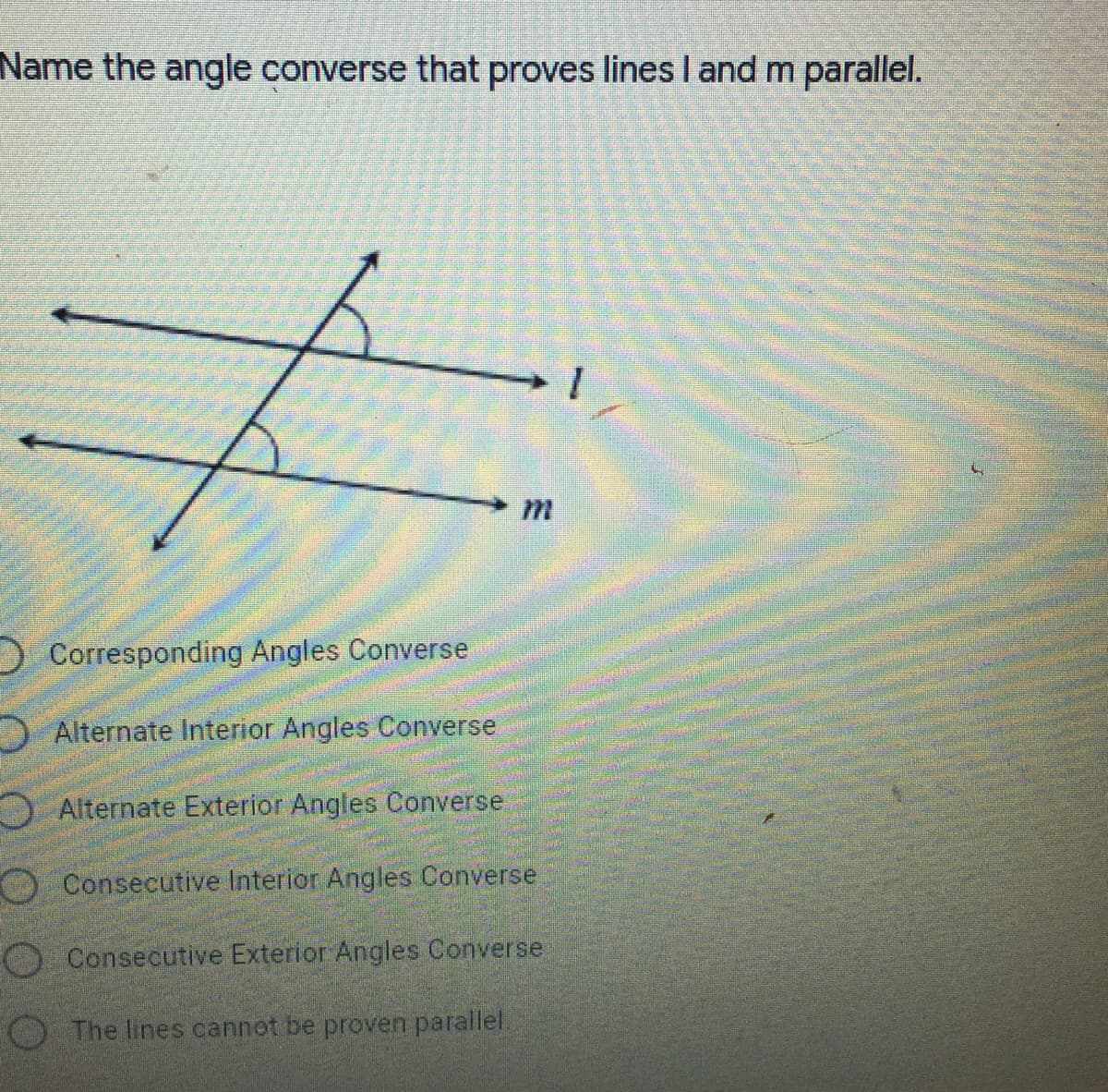Name the angle converse that proves lines I and m parallel.
Corresponding Angles Converse
D Alternate Interior Angles Converse
A Alternate Exterior Angles Converse
O Consecutive Interior Angles Converse
O Consecutive Exterior Angles Converse
O The lines cannot be proven parallel.
