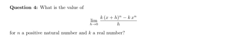 Question 4: What is the value of
k (x + h)" – k x"
lim
h-0
h
for n a positive natural number and k a real number?
