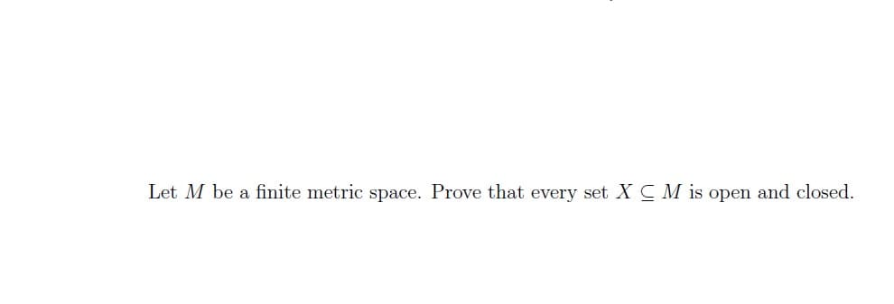 Let M be a finite metric space. Prove that every set XCM is open and closed.