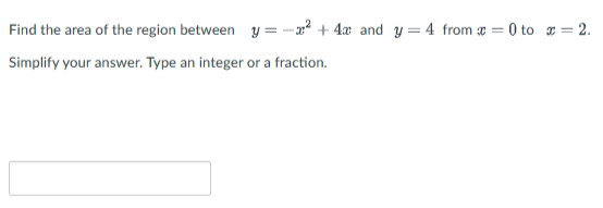 Find the area of the region between y=-x² + 4x and y = 4 from=0 to x = 2.
Simplify your answer. Type an integer or a fraction.