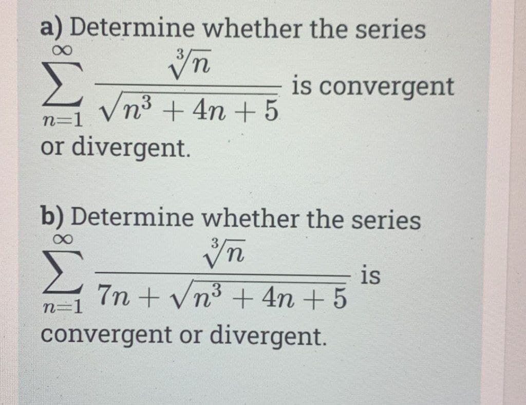 a) Determine whether the series
is convergent
Vn3 + 4n + 5
or divergent.
n=1
b) Determine whether the series
is
7n + Vn3 + 4n + 5
n=1
convergent or divergent.
