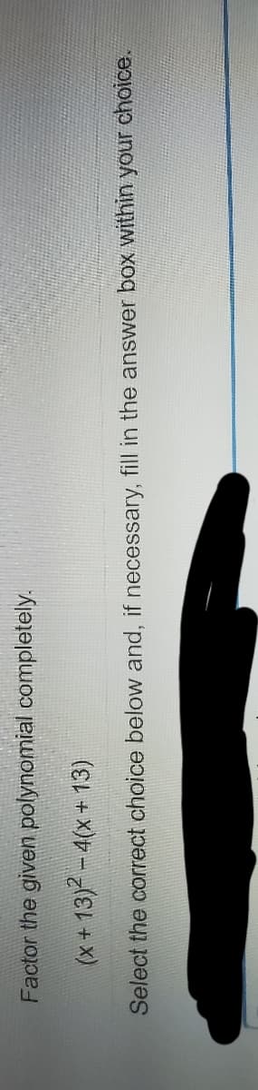Factor the given polynomial completely.
(x + 13)? -4(x+ 13)
Select the correct choice below and, if necessary, fill in the answer box within your choice.
