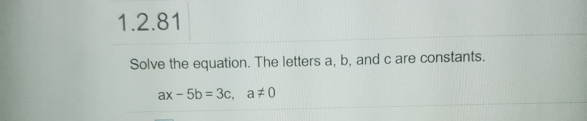 1.2.81
Solve the equation. The letters a, b, and c are constants.
ax - 5b = 3c, a#0

