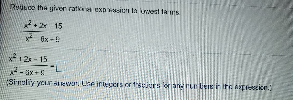 Reduce the given rational expression to lowest terms.
x2 +2x- 15
x2 - 6x +9
x² + 2x - 15
x2 -6x +9
(Simplify your answer. Use integers or fractions for any numbers in the expression.)

