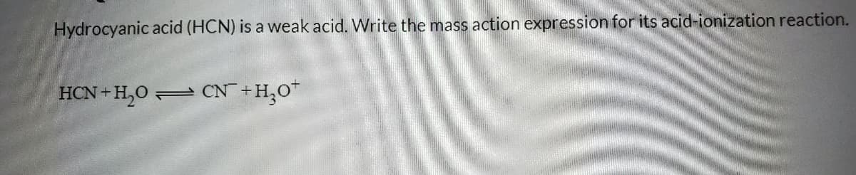 Hydrocyanic acid (HCN) is a weak acid. Write the mass action expression for its acid-ionization reaction.
HCN +H,0 = CN+H,0*
