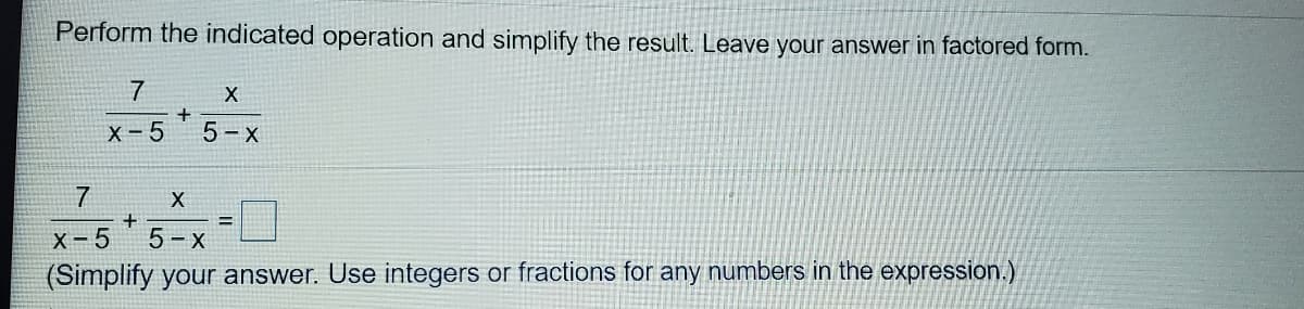 Perform the indicated operation and simplify the result. Leave your answer in factored form.
7
X
x-5*5-x
X - 5
7
X
%3D
X- 5
5- x
(Simplify your answer. Use integers or fractions for any numbers in the expression.)
