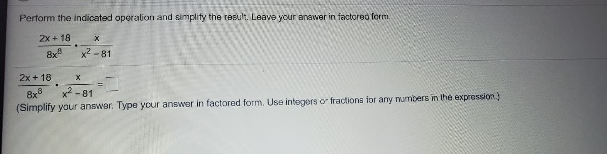 Perform the indicated operation and simplify the result. Leave your answer in factored form.
2x + 18
8x8
x2 -81
2x + 18
8x8
x2 - 81
(Simplify your answer. Type your answer in factored form. Use integers or fractions for any numbers in the expression.)
