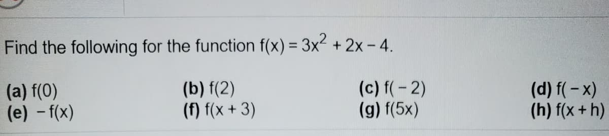 Find the following for the function f(x) = 3x2 +2x - 4.
%3D
(a) f(0)
(e) - f(x)
(b) f(2)
(f) f(x + 3)
(c) f(-2)
(g) f(5x)
(d) f(-x)
(h) f(x +h)
