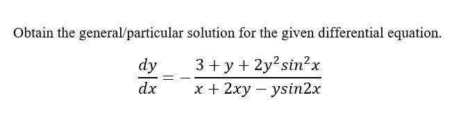Obtain the general/particular
dy
dx
=
solution for the given differential equation.
3+ y + 2y² sin²x
x + 2xyysin2x