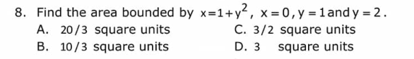 8. Find the area bounded by x=1+y², x = 0, y = 1 and y = 2.
C. 3/2 square units
D. 3
square units
A. 20/3 square units
B. 10/3 square units