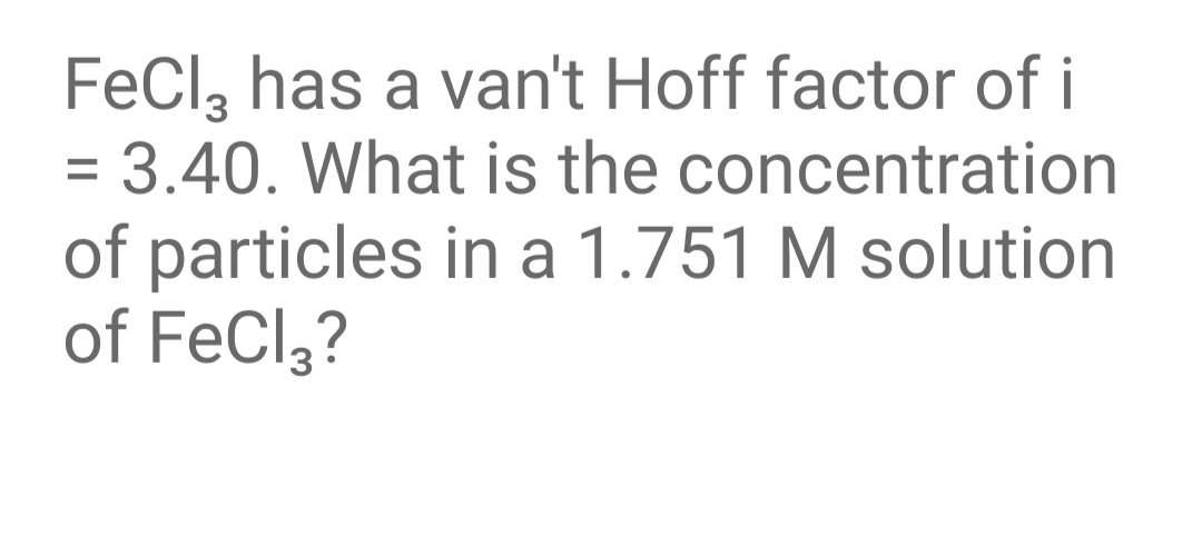 FeCl, has a van't Hoff factor of i
= 3.40. What is the concentration
of particles in a 1.751 M solution
of FeCl,?
