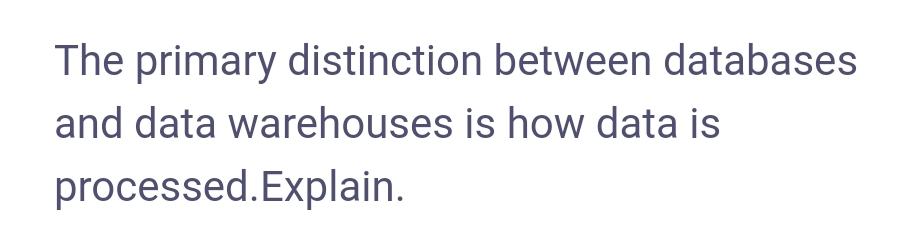 The primary distinction between databases
and data warehouses is how data is
processed.Explain.
