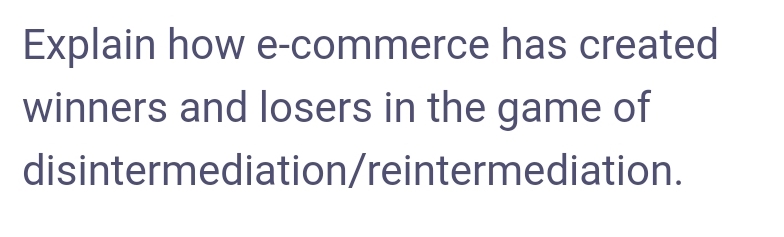 Explain how e-commerce has created
winners and losers in the game of
disintermediation/reintermediation.
