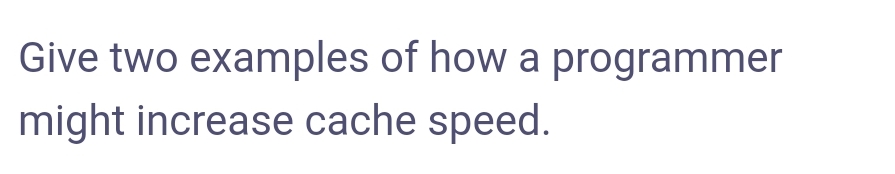 Give two examples of how a programmer
might increase cache speed.
