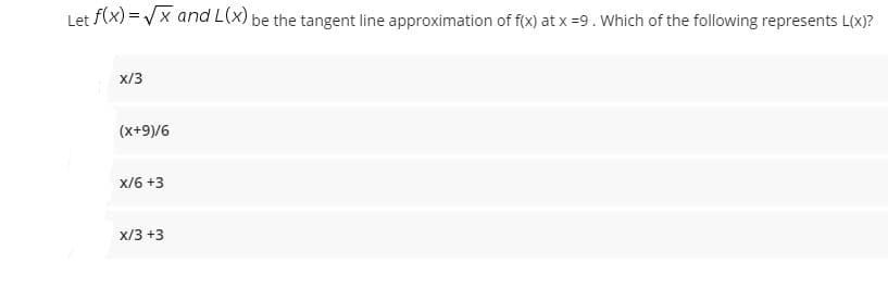 Let f(x) = Vx and L(x) be the tangent line approximation of f(x) at x =9. Which of the following represents L(x)?
x/3
(x+9)/6
x/6 +3
x/3 +3
