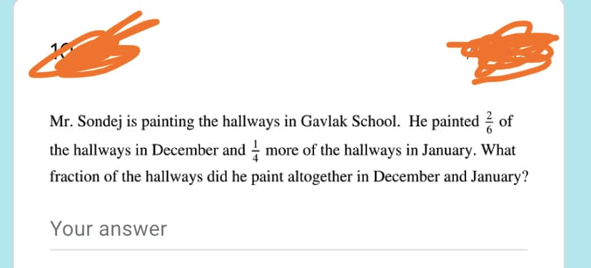 Mr. Sondej is painting the hallways in Gavlak School. He painted ? of
the hallways in December and more of the hallways in January. What
fraction of the hallways did he paint altogether in December and January?
Your answer

