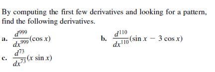 By computing the first few derivatives and looking for a pattern,
find the following derivatives.
d999
а.
999 (cos x)
d10
b.
dr10
(sin x - 3 cos x)
d73
с.
dr3(* sin x)
