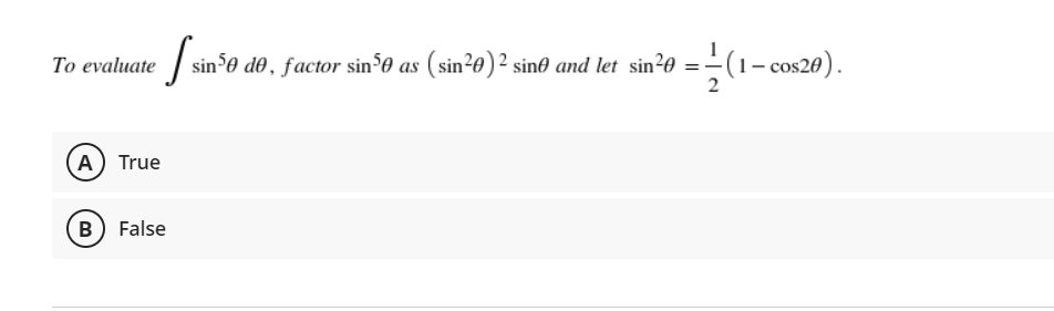 To evaluate | sin 0 do , factor sin³0 as (sin²e) ² sin® and let sin²0 =-
-(1- cos20).
2
A True
B False
