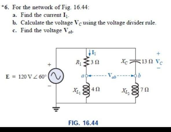 *6. For the network of Fig. 16.44:
a. Find the current I.
b. Calculate the voltage Vc using the voltage divider rule.
c. Find the voltage Vab-
R 30
Xc 13 2 Vc
E = 120 V Z 60°
X, 3
FIG. 16.44
ll
