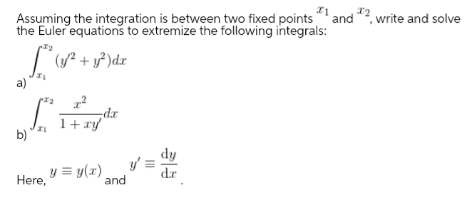 Assuming the integration is between two fixed points and
the Euler equations to extremize the following integrals:
write and solve
(y/2 + y?)dx
a)
I2
1+ xy
b)
xp-
dy
y = y(x)
Here,
y' =
dr
and
