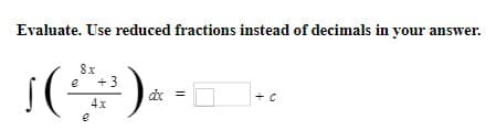 Evaluate. Use reduced fractions instead of decimals in your answer.
8x
e +3
[( )
4x
e
dx =
+ C