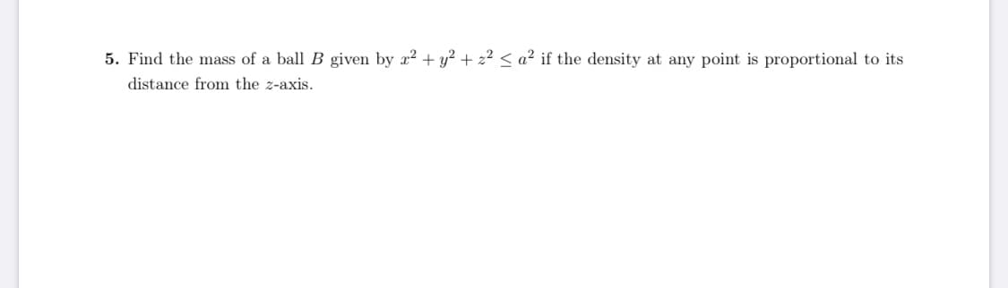 5. Find the mass of a ball B given by x2 + y? + 22 < a² if the density at any point is proportional to its
distance from the z-axis.
