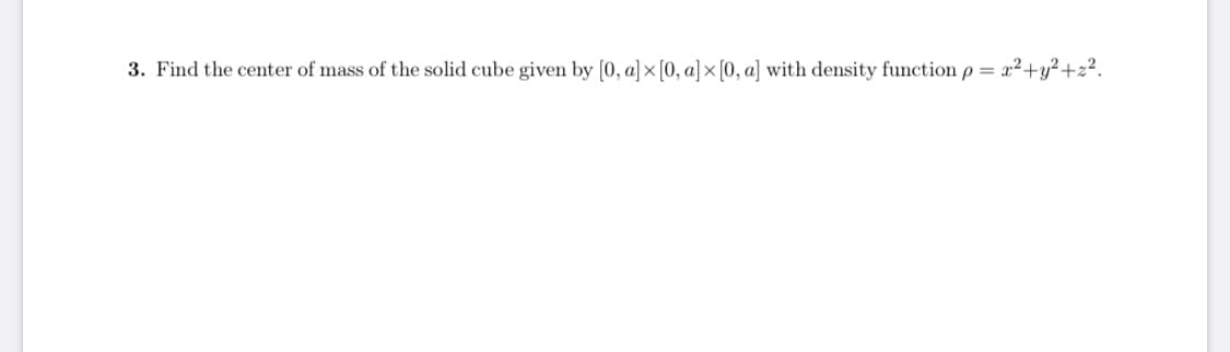 3. Find the center of mass of the solid cube given by [0, a] × [0, a]x [0, a] with density function p = x2+y?+z?.
