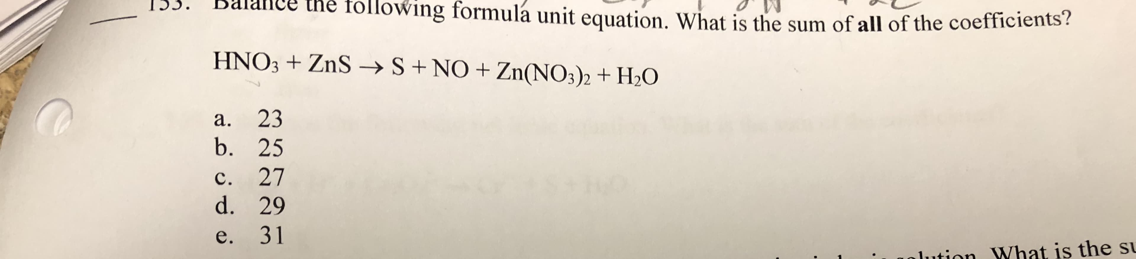 I.S. B
he tollowing formulá unit equation. What is the sum of all of the coefficients?
HNO3 ZnS- S+ NO Zn(NOs)2 + 20
a. 23
b. 25
c. 27
d. 29
e. 31
ution What is the s
