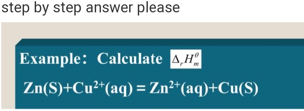 step by step answer please
Example: Calculate ,Hº
m
Zn(S)+Cu²+ (aq) = Zn²+ (aq)+Cu(S)
