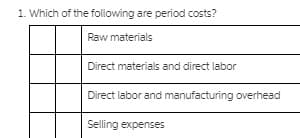 1. Which of the following are period costs?
Raw materials
Direct materials and direct labor
Direct labor and manufacturing overhead
Selling expenses
