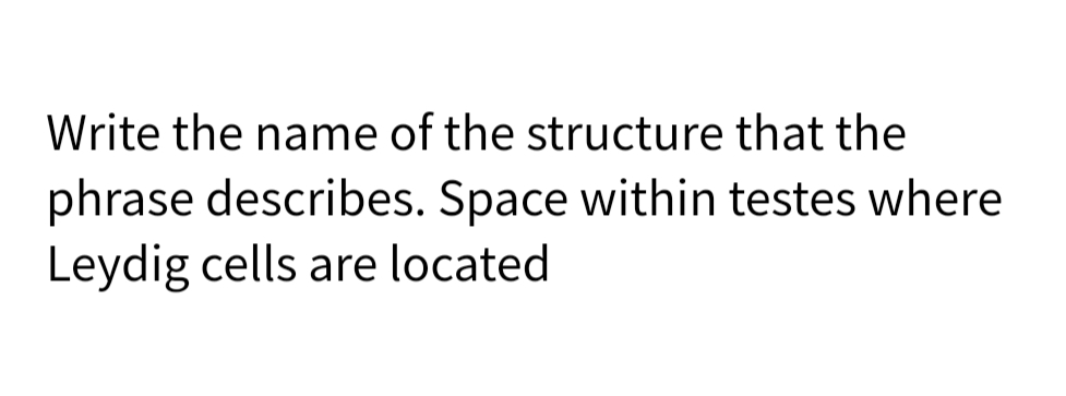 Write the name of the structure that the
phrase describes. Space within testes where
Leydig cells are located
