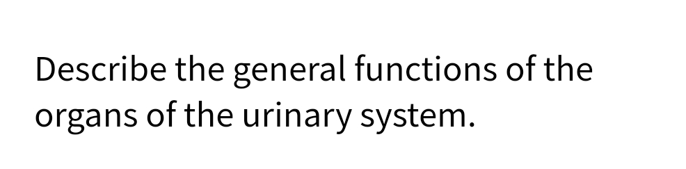 Describe the general functions of the
organs of the urinary system.
